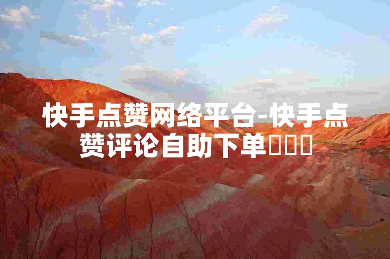 快手点赞网络平台-快手点赞评论自助下单✨❤️