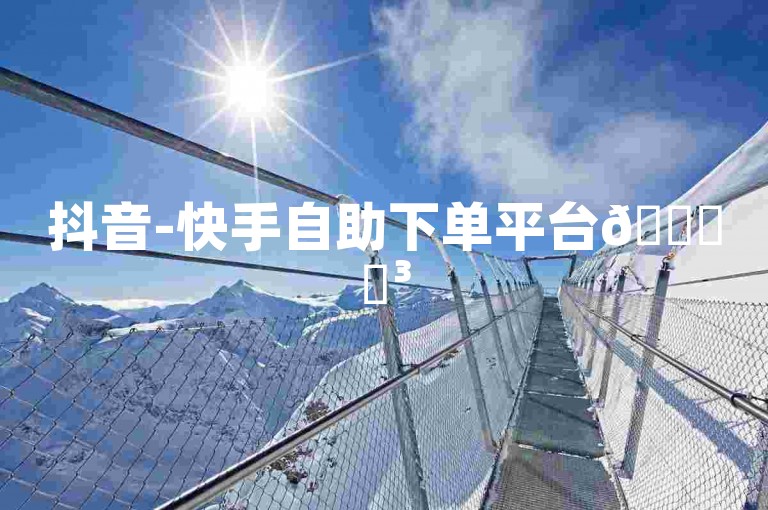 抖音-快手自助下单平台🎉✨³