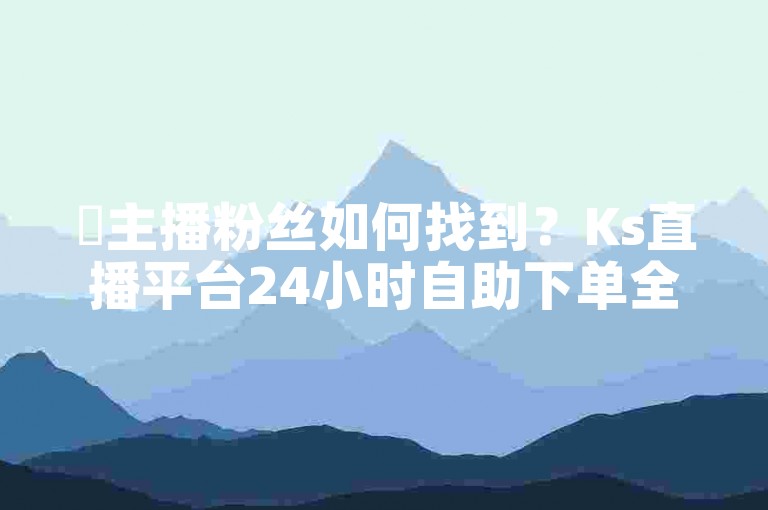 ✨主播粉丝如何找到？Ks直播平台24小时自助下单全网最低价✨