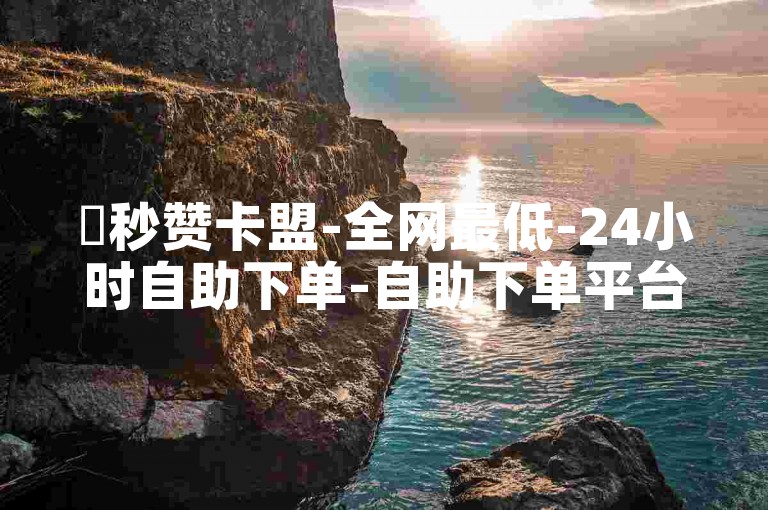 ✨秒赞卡盟-全网最低-24小时自助下单-自助下单平台
