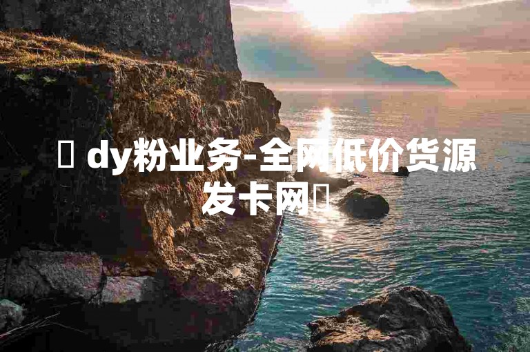 ✨ dy粉业务-全网低价货源发卡网✨