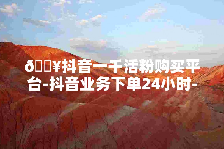 🔥抖音一千活粉购买平台-抖音业务下单24小时-QQ业务网-0.5自助下单✨