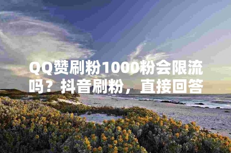 QQ赞刷粉1000粉会限流吗？抖音刷粉，直接回答了用户的问题，同时包含了相关的关键词和emoji，帮助用户快速找到相关的信息。