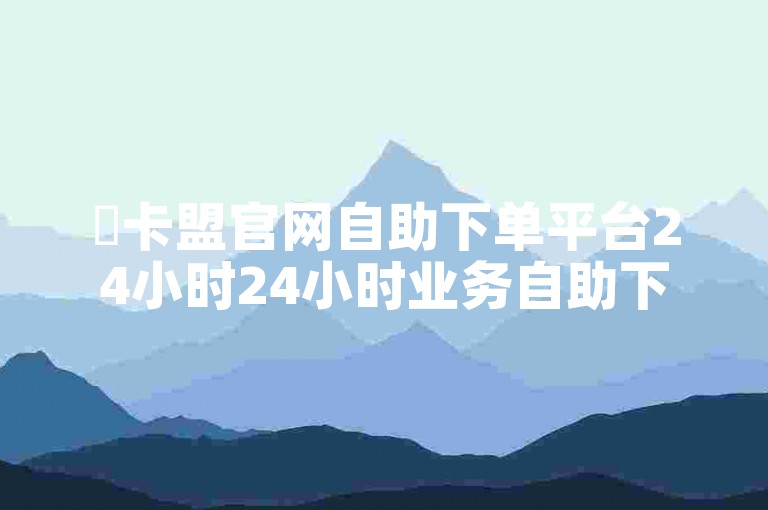 ✨卡盟官网自助下单平台24小时24小时业务自助下单平台免费-自助下单全网最便宜✨
