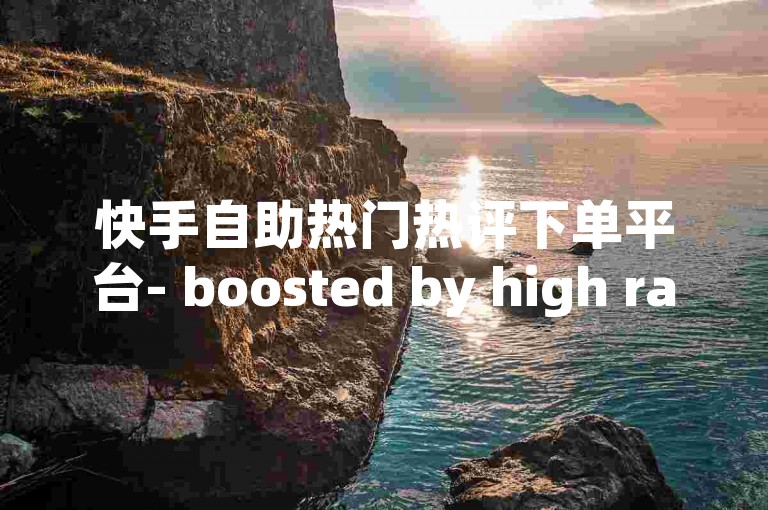 快手自助热门热评下单平台- boosted by high ratings and popular reviews!✨