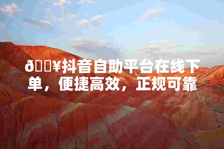 🔥抖音自助平台在线下单，便捷高效，正规可靠！✨