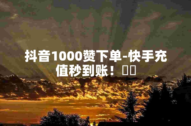 抖音1000赞下单-快手充值秒到账！✨✨