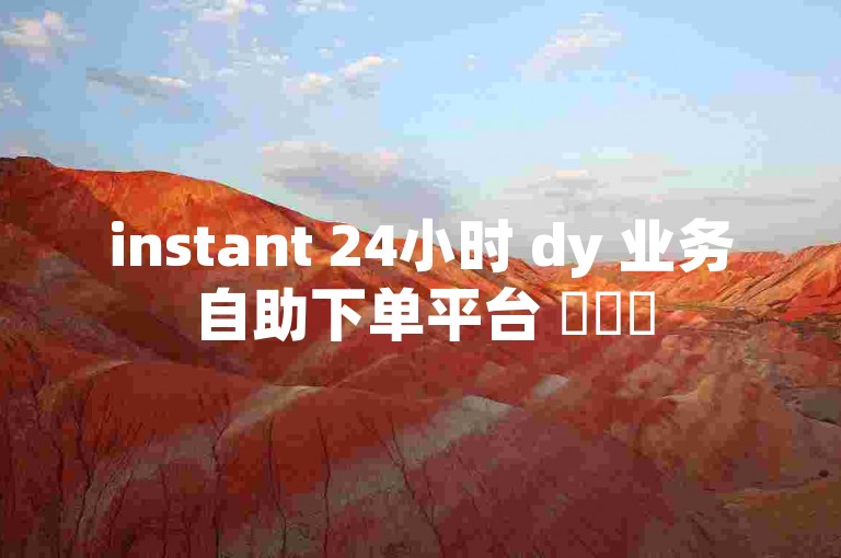 instant 24小时 dy 业务自助下单平台 ✨✨✨