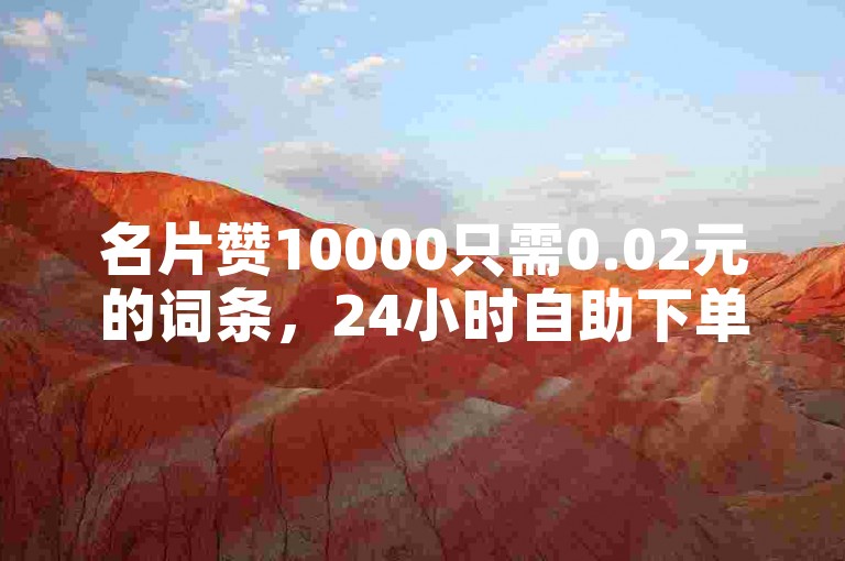 名片赞10000只需0.02元的词条，24小时自助下单平台，抖音业务24小时自助✨✨✨