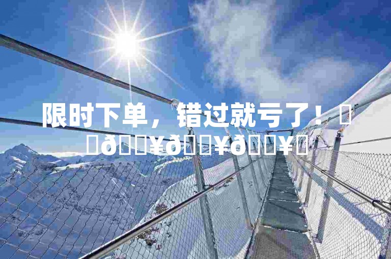 限时下单，错过就亏了！✨✨🔥🔥🔥✨