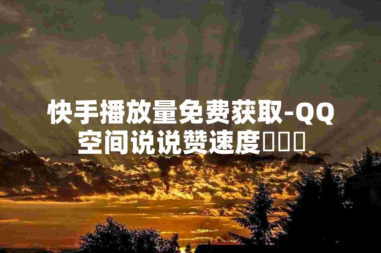 快手播放量免费获取-QQ空间说说赞速度✨✨✨
