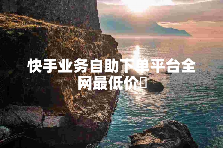快手业务自助下单平台全网最低价✨
