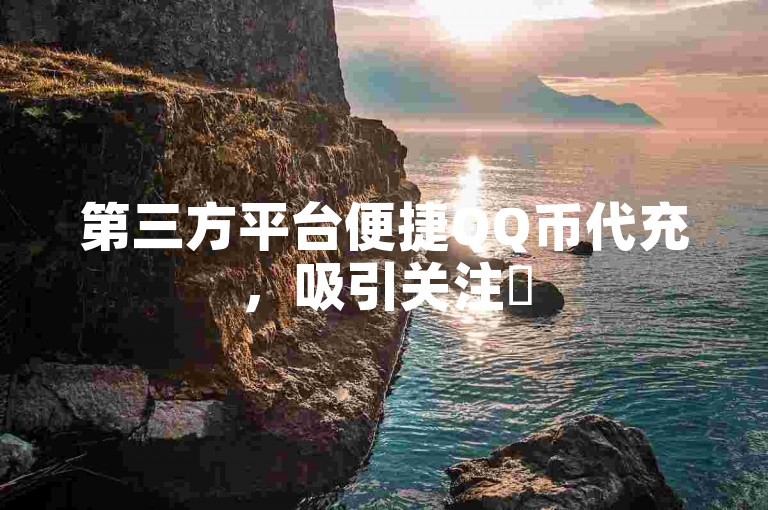 第三方平台便捷QQ币代充，吸引关注✨