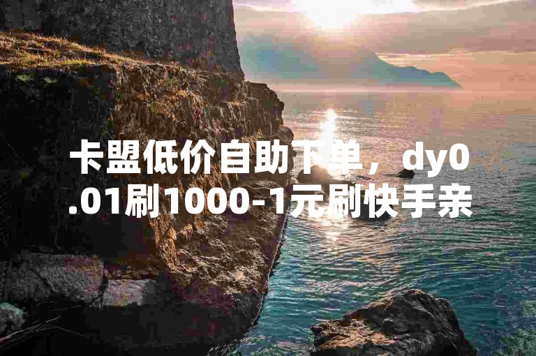 卡盟低价自助下单，dy0.01刷1000-1元刷快手亲密度-至尊卡盟-
