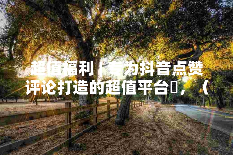 超值福利 | 专为抖音点赞评论打造的超值平台✨，（点击下方阅读更多查看详情）