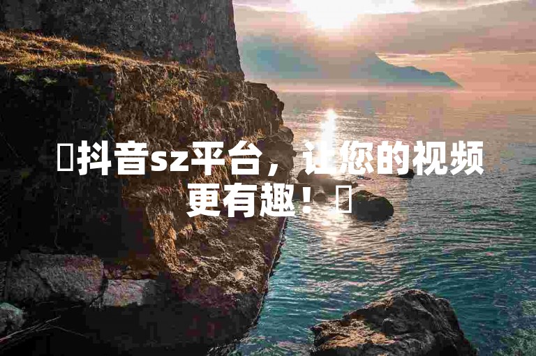 ✨抖音sz平台，让您的视频更有趣！✨