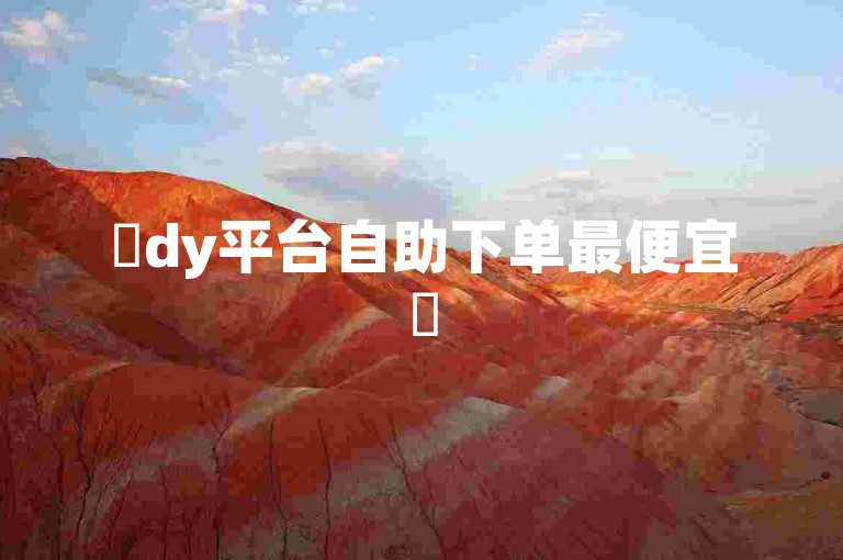 ✨dy平台自助下单最便宜✨