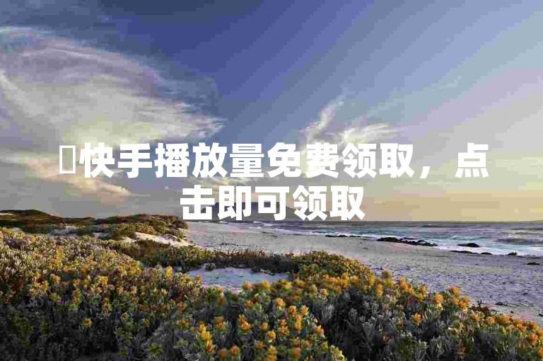 ✨快手播放量免费领取，点击即可领取