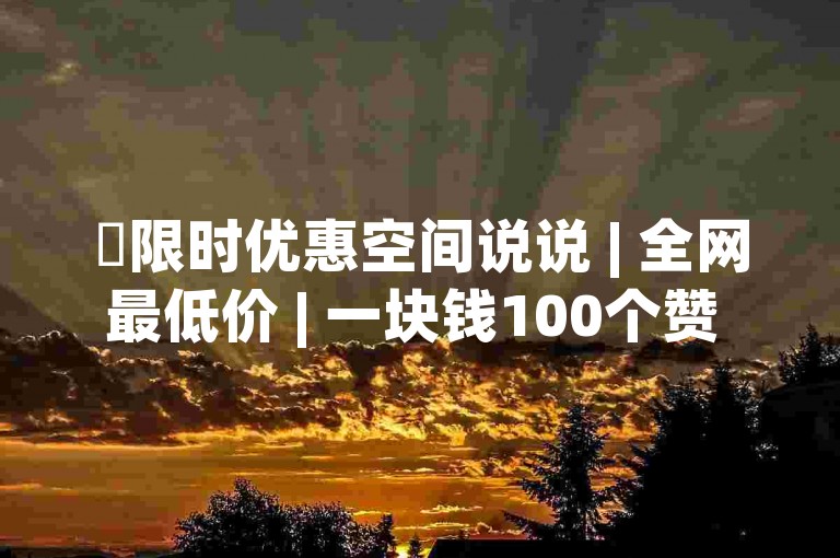 ✨限时优惠空间说说 | 全网最低价 | 一块钱100个赞 | 24小时自助下单 | 高质内容分享 | 超值优惠