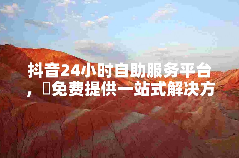 抖音24小时自助服务平台，✨免费提供一站式解决方案，✨助力极致用户体验！✨
