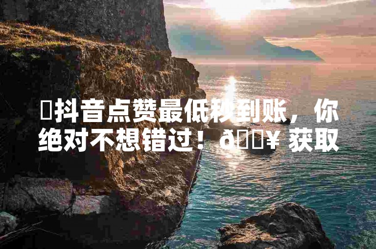 ✨抖音点赞最低秒到账，你绝对不想错过！🔥 获取抖音点赞地址，快来获取吧！✨