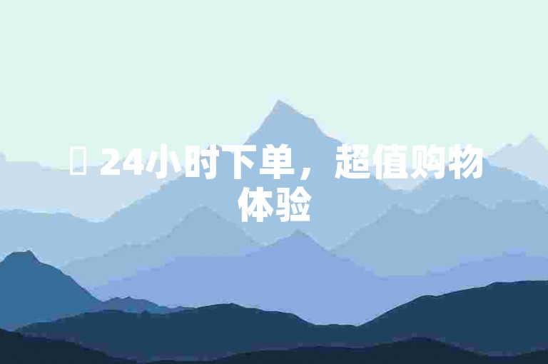 ✨ 24小时下单，超值购物体验