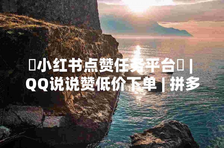 ✨小红书点赞任务平台✨ | QQ说说赞低价下单 | 拼多多助力软件 | 点赞下单平台自助✨