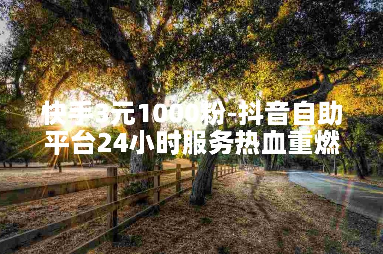 快手3元1000粉-抖音自助平台24小时服务热血重燃！🚀 boosted激情， boosted boosted boosted！