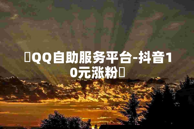 ✨QQ自助服务平台-抖音10元涨粉✨