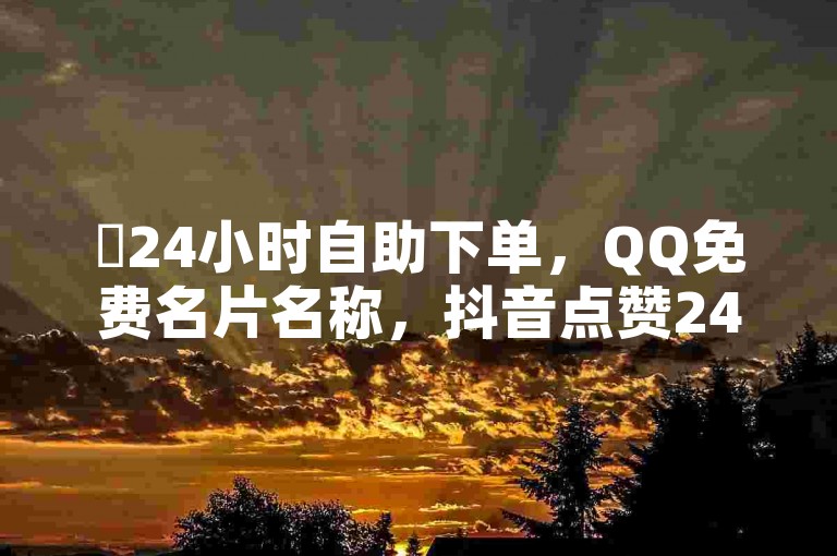 ✨24小时自助下单，QQ免费名片名称，抖音点赞24小时服务热血重燃！✨✨✨✨✨✨