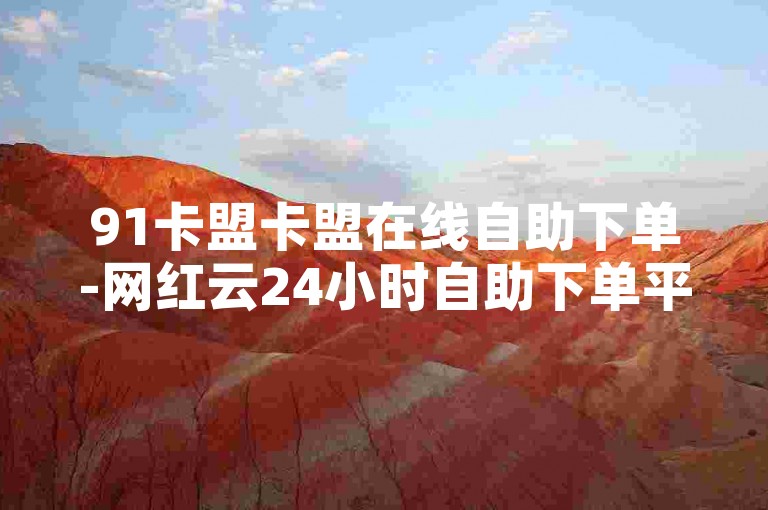 91卡盟卡盟在线自助下单-网红云24小时自助下单平台是真的吗