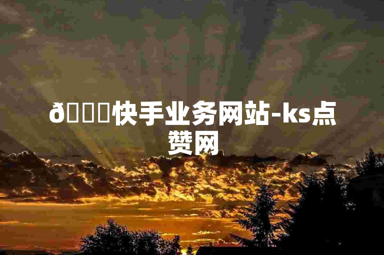 🚀快手业务网站-ks点赞网