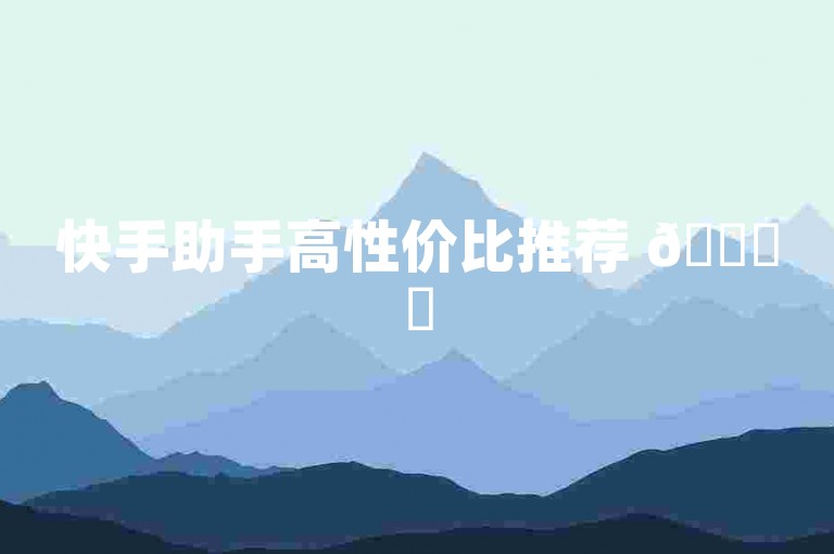快手助手高性价比推荐 🚀✨