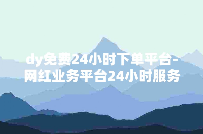 dy免费24小时下单平台-网红业务平台24小时服务揭秘！✨✨✨