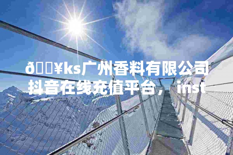 🔥ks广州香料有限公司抖音在线充值平台， instant payment，24小时到账， instant service！✨