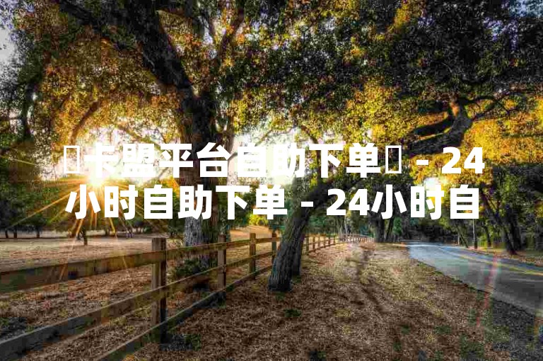 ✨卡盟平台自助下单✨ - 24小时自助下单 - 24小时自助下单商城 - 抖音点赞自助网站