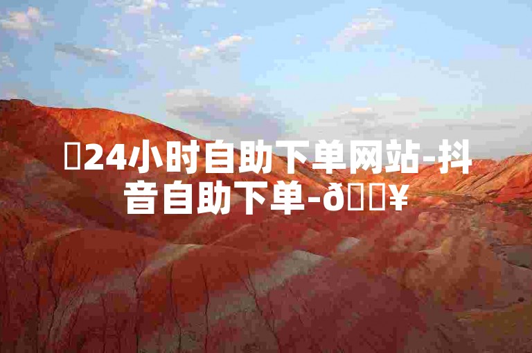 ✨24小时自助下单网站-抖音自助下单-🔥