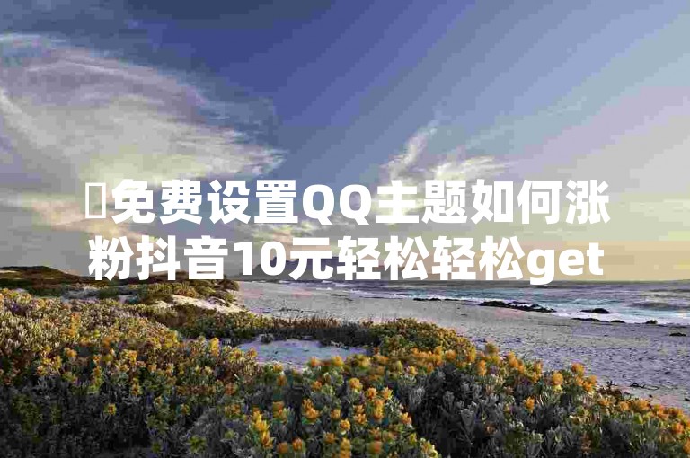✨免费设置QQ主题如何涨粉抖音10元轻松轻松get✨