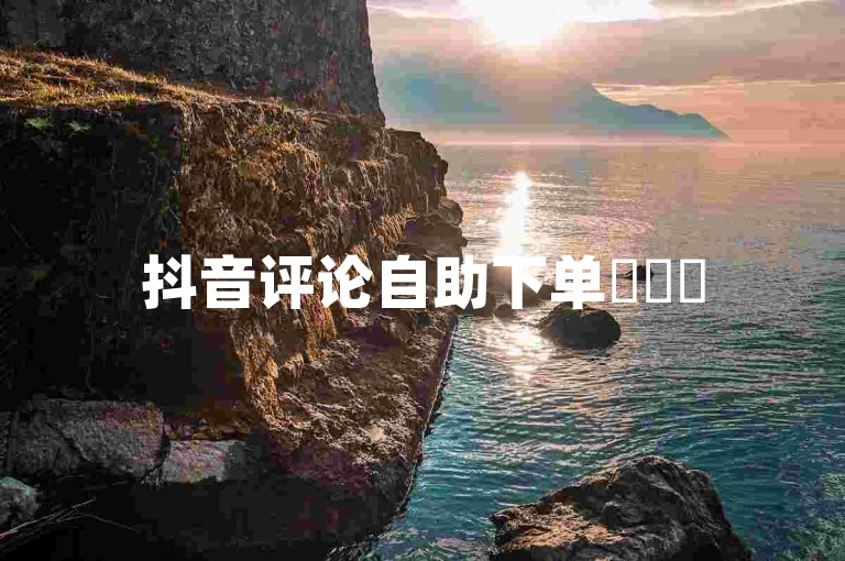 抖音评论自助下单✨✨✨