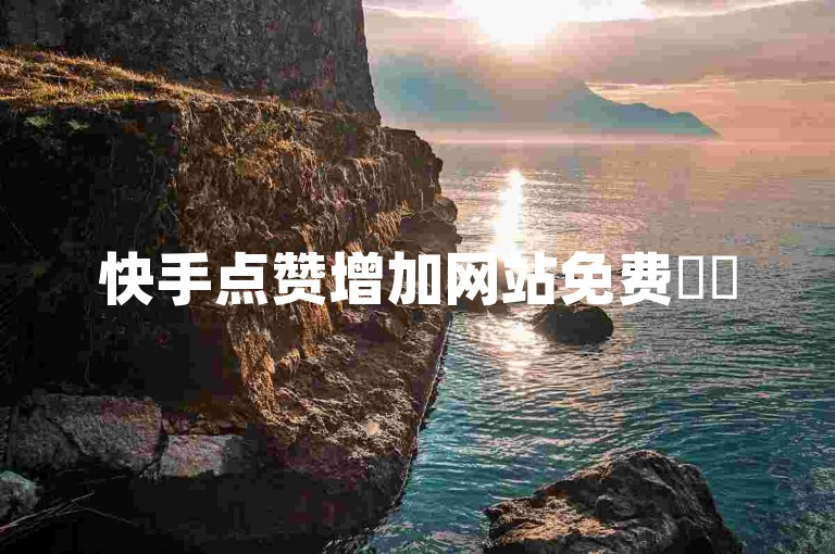 快手点赞增加网站免费✨✨