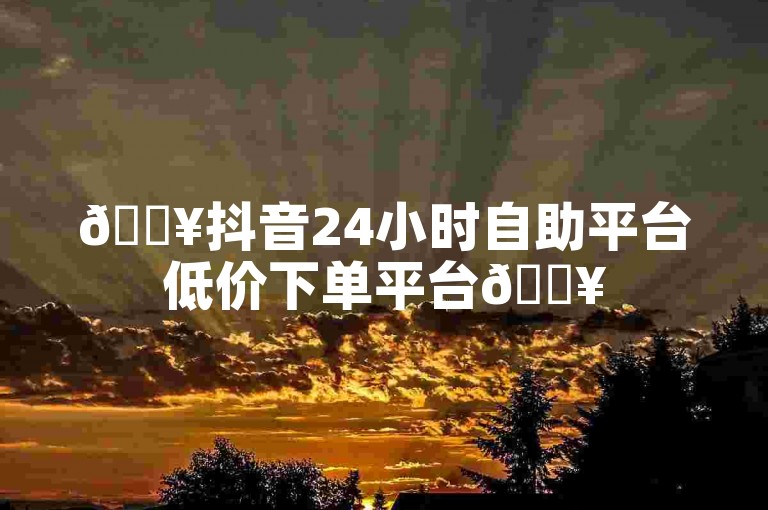 🔥抖音24小时自助平台低价下单平台🔥