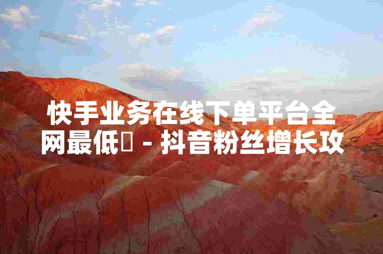 快手业务在线下单平台全网最低✨ - 抖音粉丝增长攻略🌟