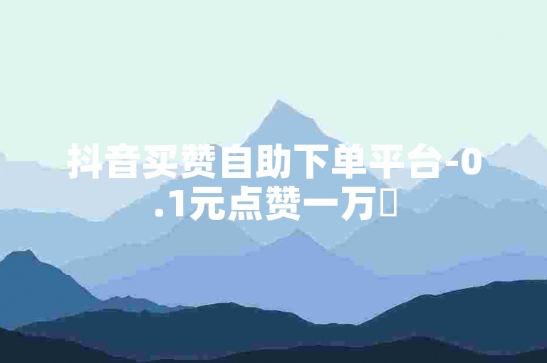 抖音买赞自助下单平台-0.1元点赞一万✨
