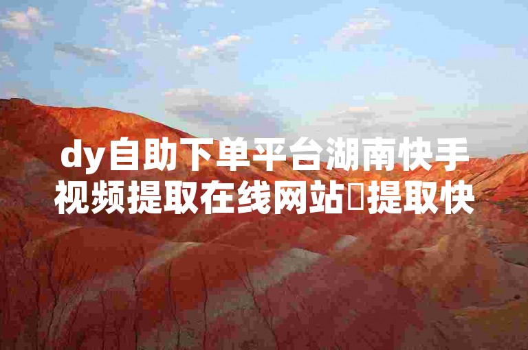 dy自助下单平台湖南快手视频提取在线网站✨提取快手视频的便捷工具🚀