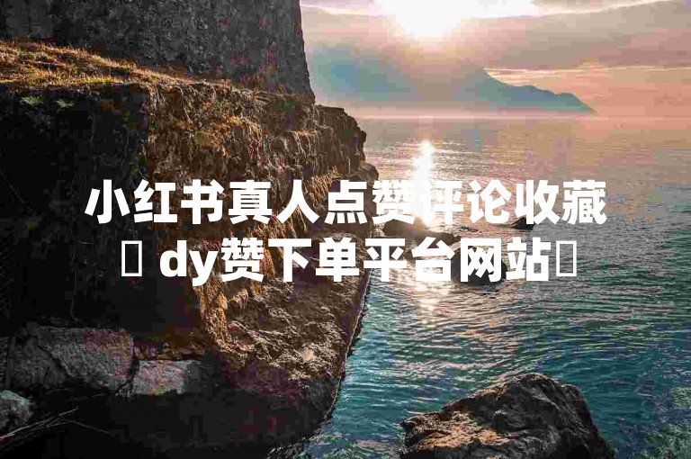 小红书真人点赞评论收藏✨ dy赞下单平台网站✨