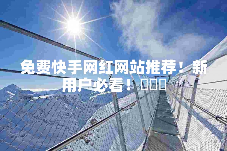 免费快手网红网站推荐！新用户必看！✨✨✨