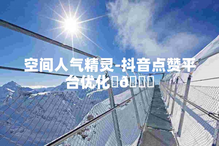 空间人气精灵-抖音点赞平台优化✨🚀