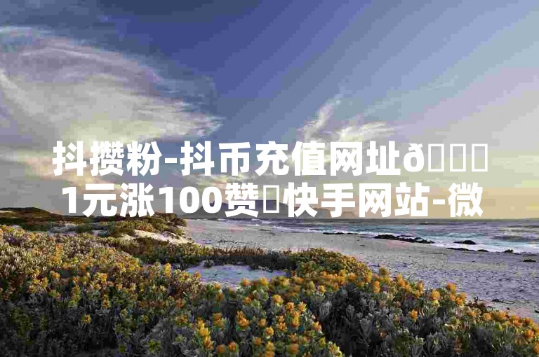 抖攒粉-抖币充值网址🚀1元涨100赞✨快手网站-微信支付-dnf卡盟辅助官网🚀