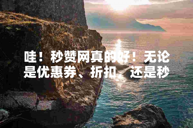 哇！秒赞网真的好！无论是优惠券、折扣，还是秒杀活动，这里都能满足你的需求！✨