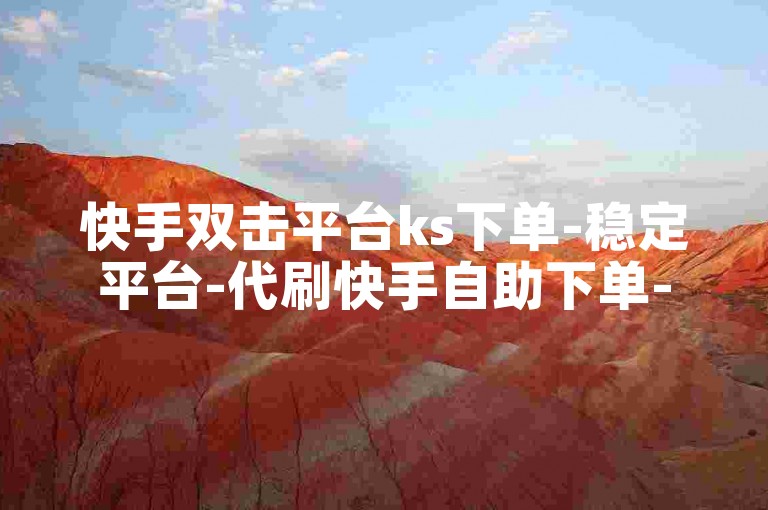 快手双击平台ks下单-稳定平台-代刷快手自助下单-抖音自助下单平台是真的假的-拼多多自助下单平台-抖音自助平台业务下单真人-代刷抖音